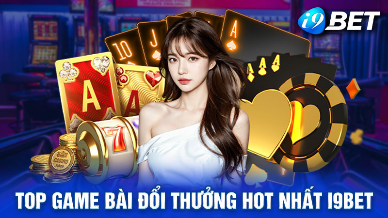 Top các tựa game bài đổi thưởng hot nhất tại i9bet